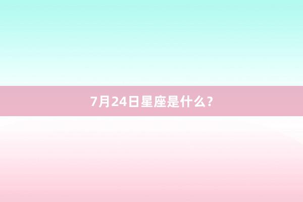 7月24日星座是什么？