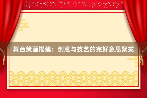 舞台策画搭建：创意与技艺的完好意思聚拢