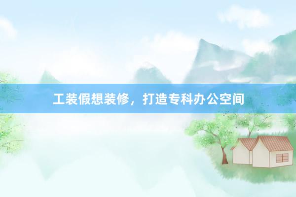 工装假想装修，打造专科办公空间