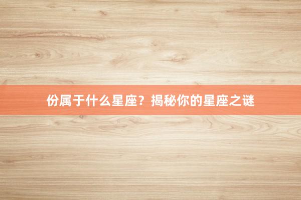 份属于什么星座？揭秘你的星座之谜
