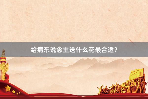 给病东说念主送什么花最合适？