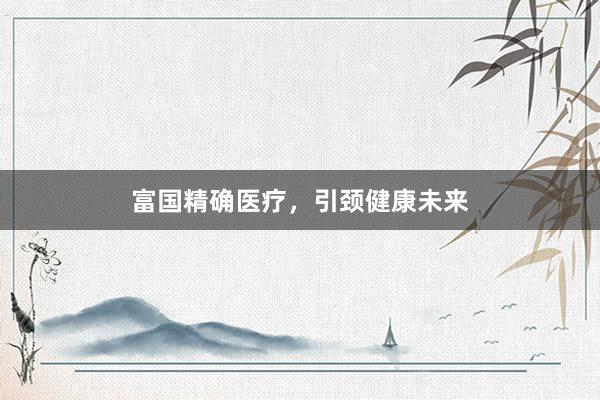 富国精确医疗，引颈健康未来