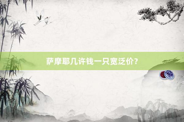 萨摩耶几许钱一只宽泛价？