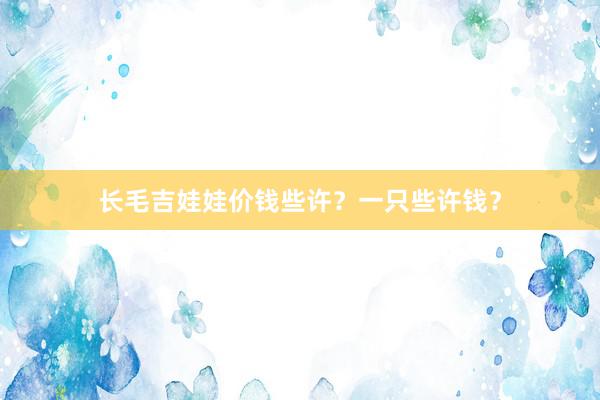长毛吉娃娃价钱些许？一只些许钱？